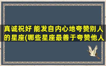 真诚祝好 能发自内心地夸赞别人的星座(哪些星座最善于夸赞他人？)